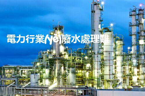 電力行業(yè)廢水處理難題何解？探尋綠色發(fā)展新路徑！